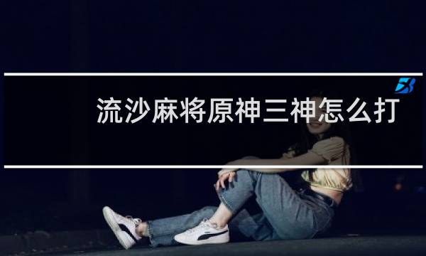 流沙麻将原神三神怎么打