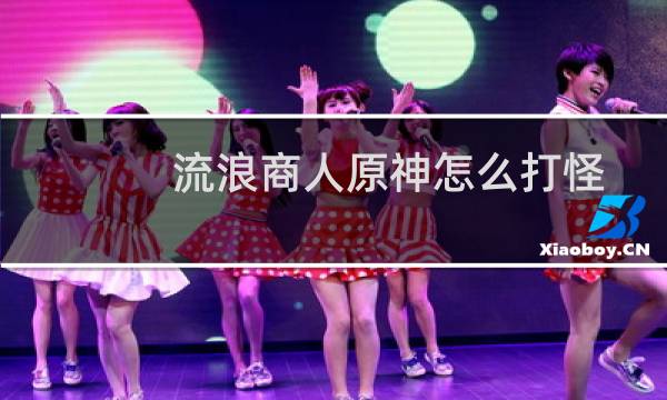 流浪商人原神怎么打怪