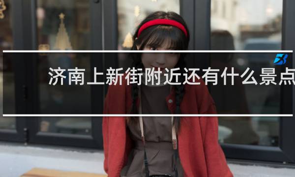 济南上新街附近还有什么景点