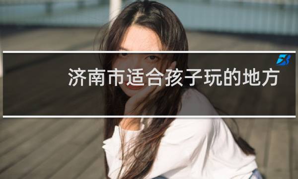 濟(jì)南市適合孩子玩的地方