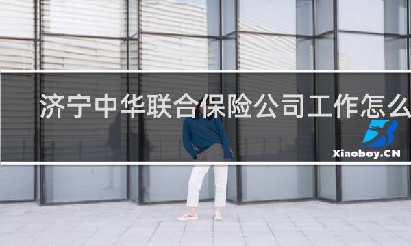 济宁中华联合保险公司工作怎么样