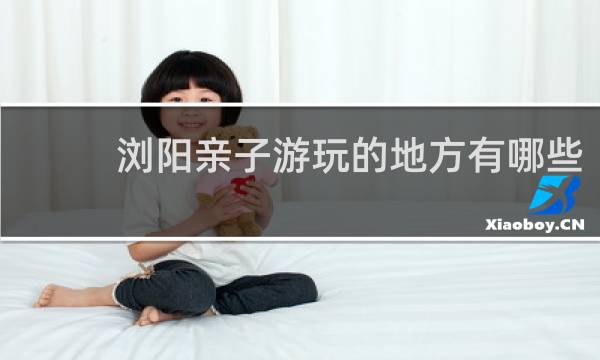 浏阳亲子游玩的地方有哪些