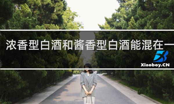 浓香型白酒和酱香型白酒能混在一起吗