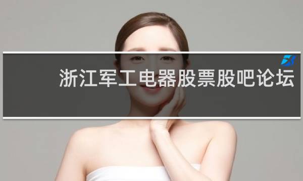 浙江军工电器股票股吧论坛