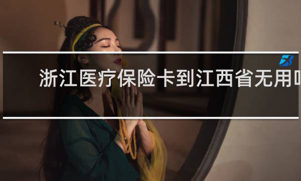 浙江医疗保险卡到江西省无用吗