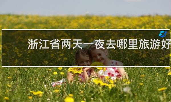 浙江省两天一夜去哪里旅游好