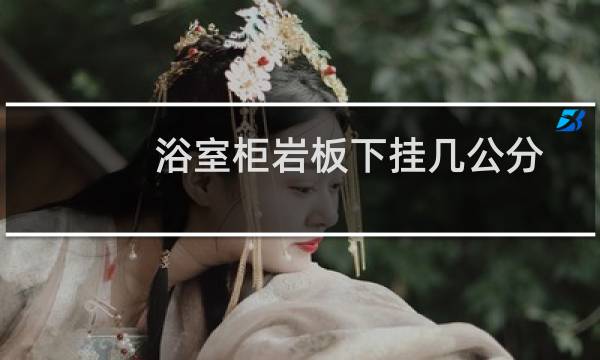 浴室柜岩板下挂几公分