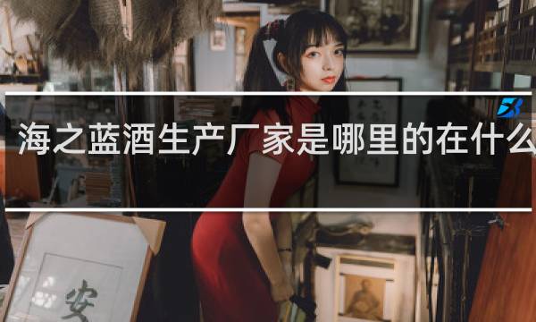 海之蓝酒生产厂家是哪里的在什么地方