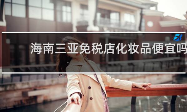 海南三亚免税店化妆品便宜吗
