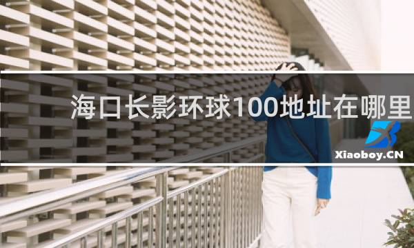海口长影环球100地址在哪里