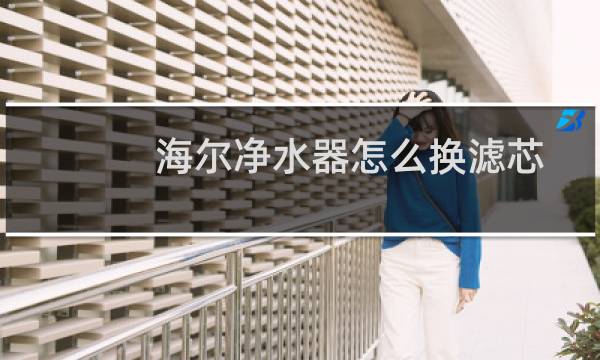 海尔净水器怎么换滤芯