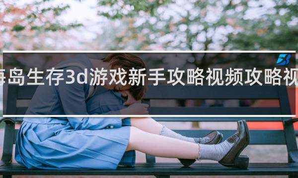 海岛生存3d游戏新手攻略视频攻略视频攻略