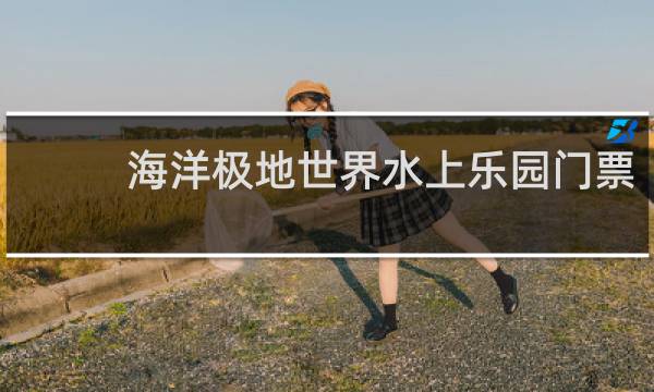 海洋极地世界水上乐园门票