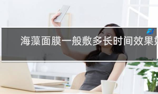 海藻面膜一般敷多长时间效果好