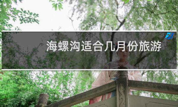 海螺沟适合几月份旅游