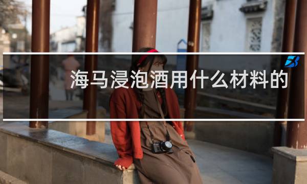 海马浸泡酒用什么材料的