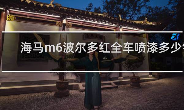 海马m6波尔多红全车喷漆多少钱