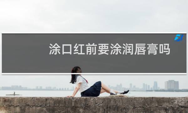 涂口红前要涂润唇膏吗