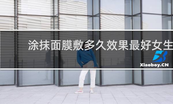 涂抹面膜敷多久效果最好女生