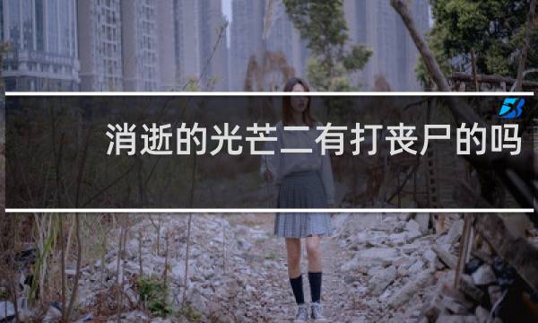 消逝的光芒二有打丧尸的吗