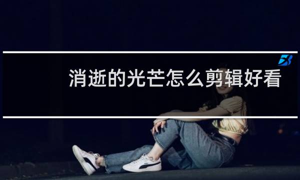 消逝的光芒怎么剪辑好看