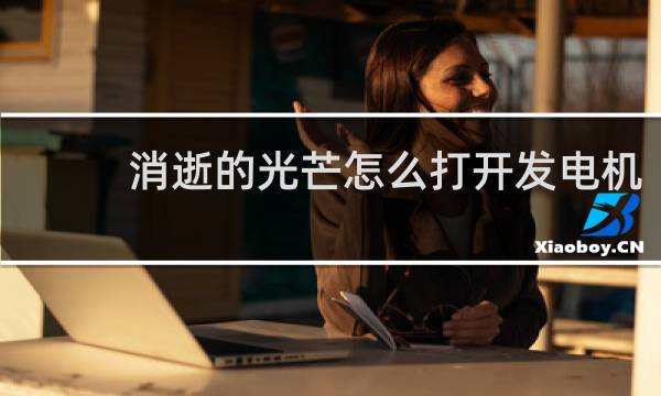 消逝的光芒怎么打开发电机