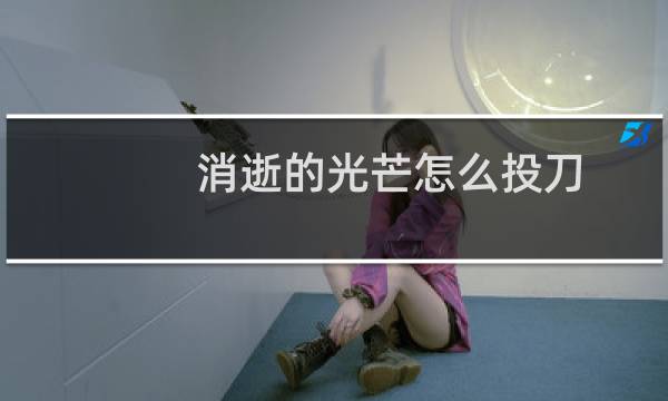 消逝的光芒怎么投刀