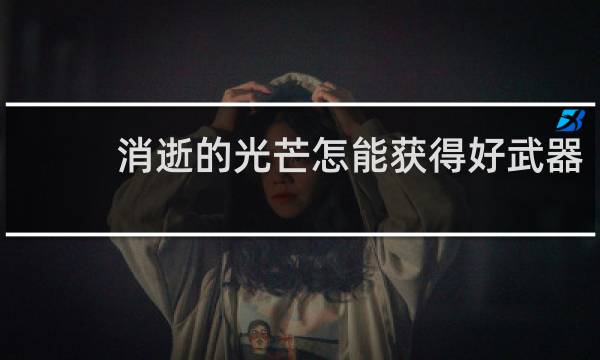 消逝的光芒怎能获得好武器