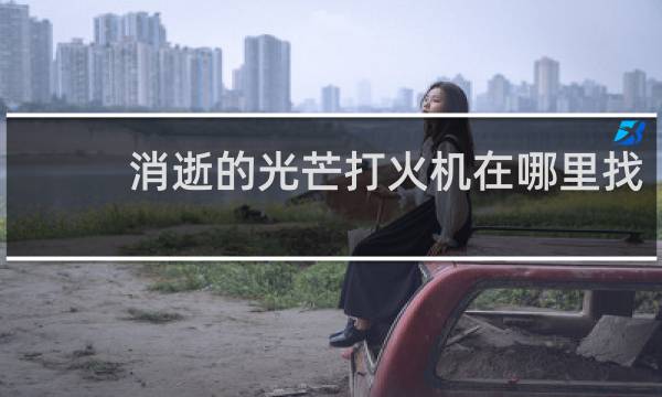 消逝的光芒打火机在哪里找
