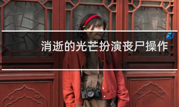 消逝的光芒扮演丧尸操作