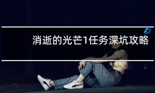 消逝的光芒1任务深坑攻略