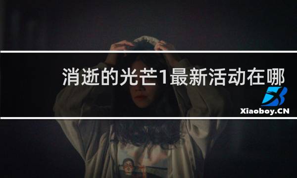 消逝的光芒1最新活动在哪