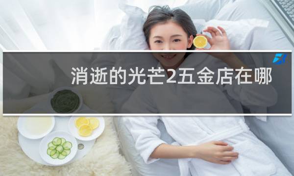 消逝的光芒2五金店在哪