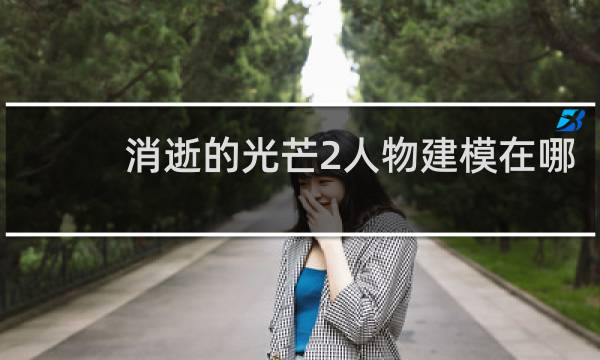 消逝的光芒2人物建模在哪