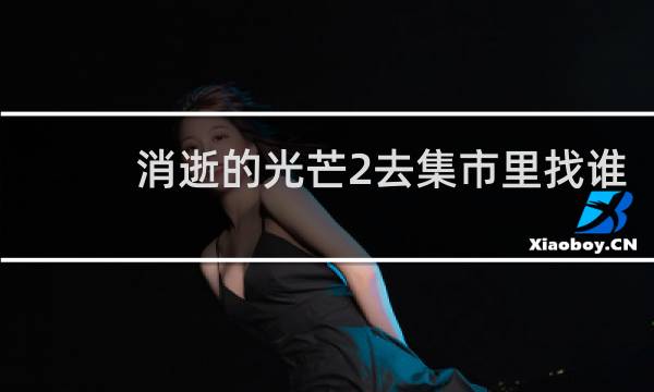 消逝的光芒2去集市里找谁