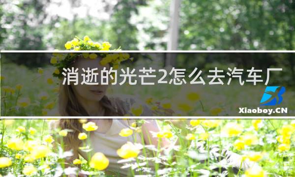 消逝的光芒2怎么去汽车厂