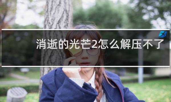 消逝的光芒2怎么解压不了