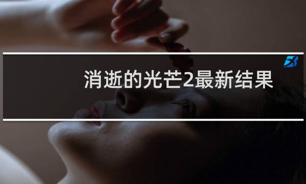 消逝的光芒2最新结果