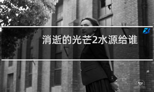 消逝的光芒2水源给谁
