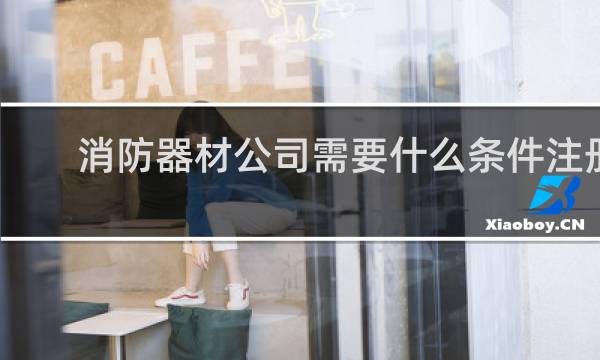消防器材公司需要什么条件注册