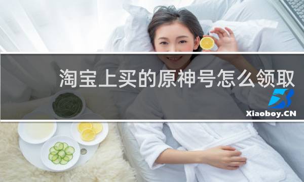 淘宝上买的原神号怎么领取