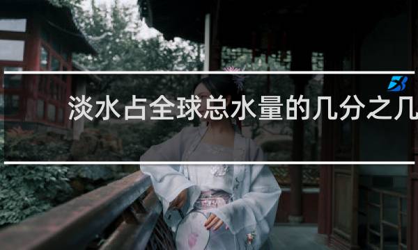 淡水占全球总水量的几分之几