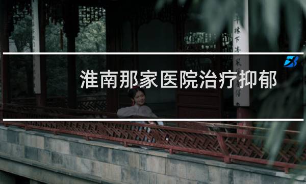 淮南那家医院治疗抑郁