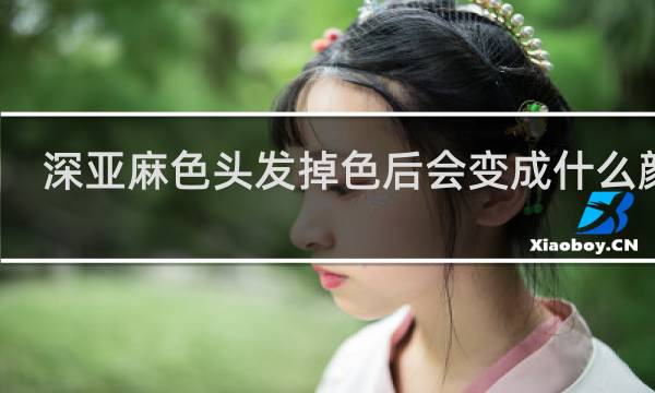深亚麻色头发掉色后会变成什么颜色