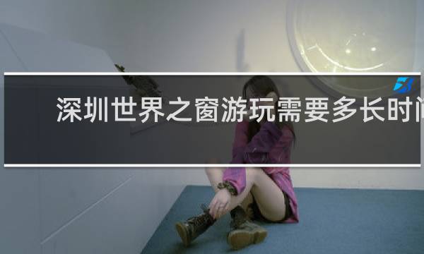 深圳世界之窗游玩需要多长时间