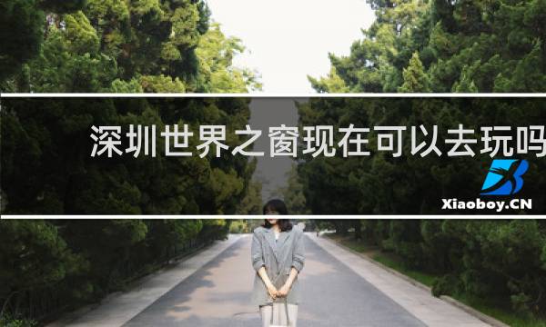 深圳世界之窗现在可以去玩吗