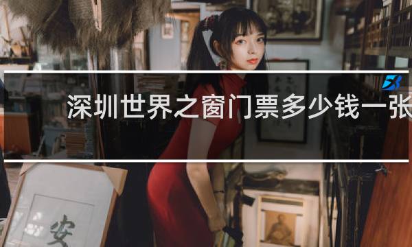 深圳世界之窗门票多少钱一张