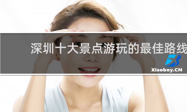 深圳十大景点游玩的最佳路线