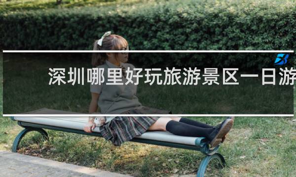 深圳哪里好玩旅游景区一日游
