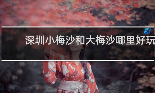 深圳小梅沙和大梅沙哪里好玩